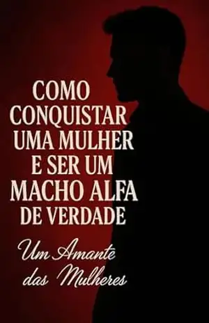 Como conquistar uma mulher e ser um macho alfa . – Um amante  Das mulheres
