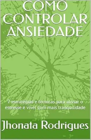 COMO CONTROLAR ANSIEDADE: 7 estratégias e técnicas para aliviar o estresse e viver com mais tranquilidade - Jhonata Rodrigues