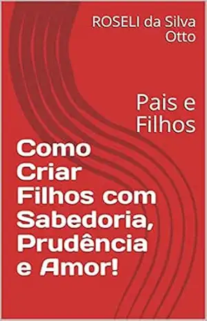 Capa do livro Como Criar Filhos com Sabedoria, Prudência e Amor!: Pais e Filhos - ROSELI da Silva Otto