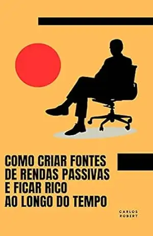 Como criar fontes de rendas passivas e ficar rico ao longo do tempo: Aprenda a criar fontes de renda passiva e conquiste a independência financeira com este guia completo - Carlos Robert Como criar fontes de rendas passivas e ficar rico ao longo do tempo: Aprenda a criar fontes de renda passiva e conquiste a independência financeira com este guia completo - Carlos Robert