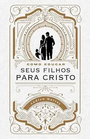 Capa do livro Como criar seus filhos para Cristo: Um guia para a paternidade e maternidade de excelência - Andrew Murray