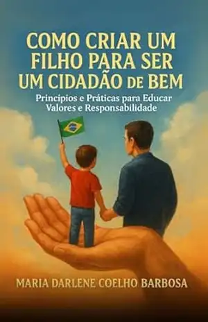 Como Criar um Filho para Ser Cidadão de Bem: Princípios e Práticas para Educar Valores e Responsabilidade - Maria Darlene Coelho Barbosa Como Criar um Filho para Ser Cidadão de Bem: Princípios e Práticas para Educar Valores e Responsabilidade - Maria Darlene Coelho Barbosa