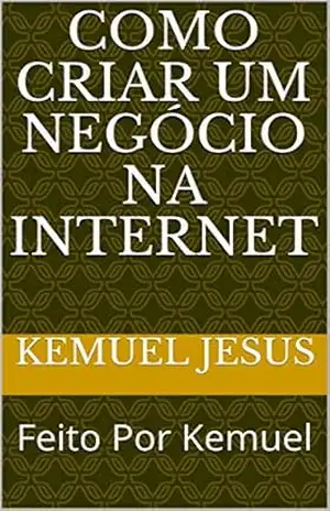 Como Criar Um Negócio Na Internet: Feito Por Kemuel (Livro Um 1) – Kemuel Jesus Como Criar Um Negócio Na Internet: Feito Por Kemuel (Livro Um 1) – Kemuel Jesus