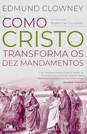 Como Cristo transforma os Dez Mandamentos – Edmund Clowney