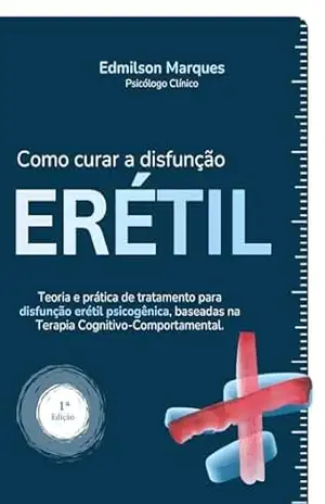 Como curar a DISFUNÇÃO ERÉTIL: Teoria e prática de tratamento para disfunção erétil psicogênica, baseadas na Terapia Cognitivo–Comportamental. – Edmilson Marques Como curar a DISFUNÇÃO ERÉTIL: Teoria e prática de tratamento para disfunção erétil psicogênica, baseadas na Terapia Cognitivo–Comportamental. – Edmilson Marques