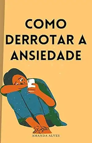Como Derrotar a Ansiedade: Felizmente, se você está sofrendo de um distúrbio de ansiedade, há esperança de poder ser tratado com sucesso e começar a viver uma vida normal mais uma vez. – Amanda  Alves