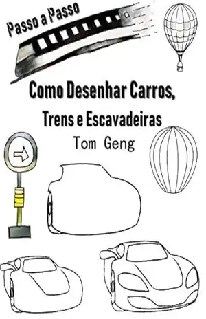 Como Desenhar Carros, Trens e Escavadeiras: Desenho para Principiantes Passo a Passo – Tom Geng