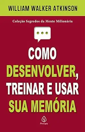 Como desenvolver, treinar e usar sua memória (Segredos da mente milionária) – William Walker Atkinson Como desenvolver, treinar e usar sua memória (Segredos da mente milionária) – William Walker Atkinson