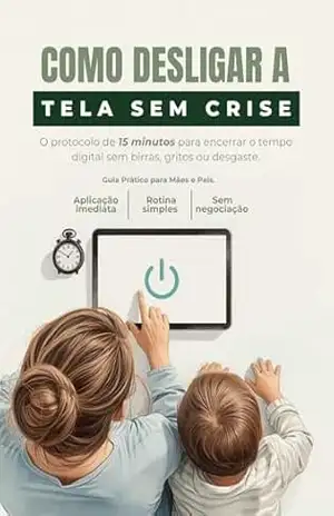 Como Desligar a Tela Sem Crise: Protocolo de 15 Minutos para Encerrar o Tempo Digital sem Birras ou Negociação Infinita – Guia Prático para Pais – Ju Belizario