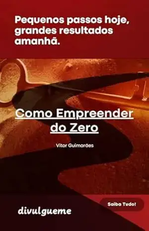 Como empreender do Zero: Pequenos passos hoje, grandes resultados amanhã – Vitor Guimarães