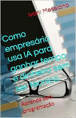 Como empresário usa IA para ganhar tempo e dinheiro sem ser técnico.: Aprenda sem programação (Desperte Seu Potencial.) – Ivani Messiano