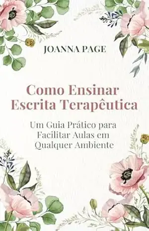 Como Ensinar Escrita Terapêutica: Um Guia Prático para Facilitar Aulas em Qualquer Ambiente (Cura pela Escrita) – Joanna Page