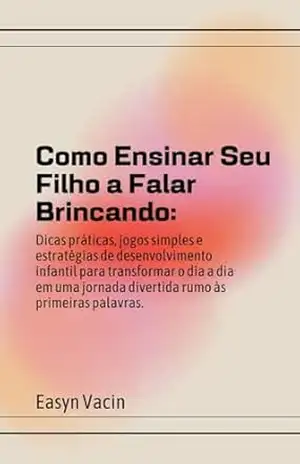 Como Ensinar Seu Filho a Falar Brincando:: Um Guia Fonoaudiológico e Afetivo Para Estimular a Fala de Crianças de 1 a 3 Anos – Easyn Vacin