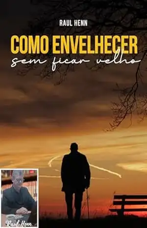 COMO ENVELHECER SEM FICAR VELHO: COMO PODEMOS ENVELHECER COM SAÚDE, FELICIDADE, INDEPENDÊNCIA E BEM–ESTAR. – Raul Henn