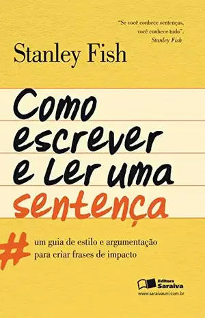COMO ESCREVER E LER UMA SENTENÇA – UM GUIA DE ESTILO E ARGUMENTAÇÃO PARA CRIAR FRASES DE IMPACTO – STANLEY FISH AGENCIA LITERARIA RIFF LTDA COMO ESCREVER E LER UMA SENTENÇA – UM GUIA DE ESTILO E ARGUMENTAÇÃO PARA CRIAR FRASES DE IMPACTO – STANLEY FISH AGENCIA LITERARIA RIFF LTDA
