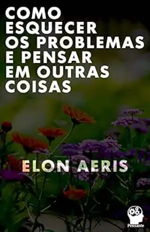 COMO ESQUECER OS PROBLEMAS E PENSAR EM OUTRAS COISAS – Elon Aeris COMO ESQUECER OS PROBLEMAS E PENSAR EM OUTRAS COISAS – Elon Aeris