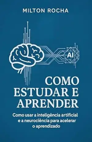 Como Estudar e Aprender: Como Usar a Inteligência Artificial e a Neurociência para Acelerar o Aprendizado – Milton Rocha Como Estudar e Aprender: Como Usar a Inteligência Artificial e a Neurociência para Acelerar o Aprendizado – Milton Rocha