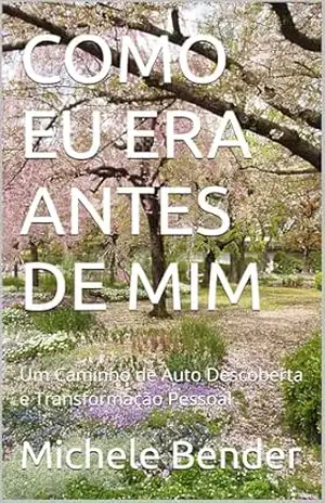 COMO EU ERA ANTES DE MIM: Um Caminho de Auto Descoberta e Transformação Pessoal – Michele Bender