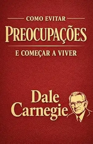 Como Evitar Preocupações e Começar a Viver: O Guia Clássico e Definitivo para Vencer a Ansiedade, Eliminar o Estresse e Conquistar a Paz Mental no Mundo … Influência e Autoconfiança Livro 2) – Dale Carnegie