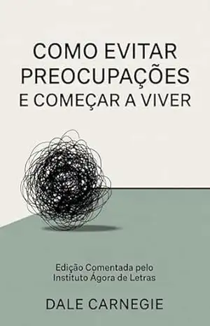 Capa do livro Como Evitar Preocupações e Começar a Viver: O manual prático para vencer a ansiedade, blindar sua mente e recuperar a paz na era digital | Edição comentada e atualizada do clássico de Dale Carnegie - Instituto Agora de Letras