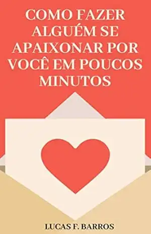 Como fazer alguém se apaixonar por você em poucos minutos – Lucas F. Barros