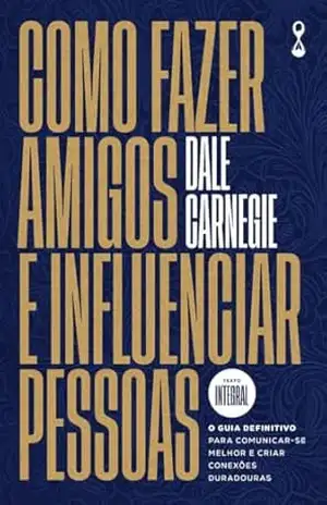 Como fazer amigos e influenciar pessoas: O guia definitivo para comunicar–se melhor e criar conexões duradouras – Dale Carnegie