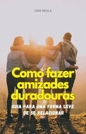 Como Fazer Amizades Duradouras: Guia para uma Forma Leve de se Relacionar – CRIS  REIS.A