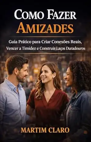 Como Fazer Amizades: Guia Prático para Criar Conexões Reais, Vencer a Timidez e Construir Laços Duradouros (Autoconfiança e Competências Sociais) – Martim Claro