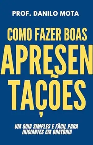 Como fazer boas apresentações: Um guia simples e fácil para iniciantes em oratória – Danilo  Mota