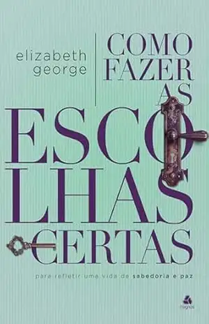 Como fazer escolhas certas: Para refletir uma vida de sabedoria e paz – Elizabeth George Como fazer escolhas certas: Para refletir uma vida de sabedoria e paz – Elizabeth George