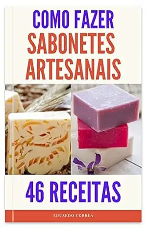 Como Fazer Sabonetes Artesanais – 46 Incríveis Receitas de Sabonetes: Aprenda a fazer passo a passo receitas de sabonetes – Eduardo  Correa