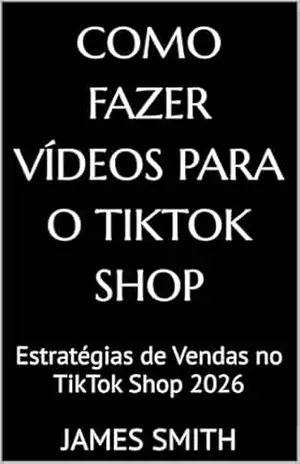 Como fazer vídeos para o Tiktok Shop: Estratégias de Vendas no TikTok Shop 2026 – James Smith