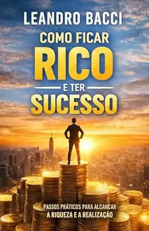 Como Ficar Rico e Ter Sucesso – LEANDRO BACCI