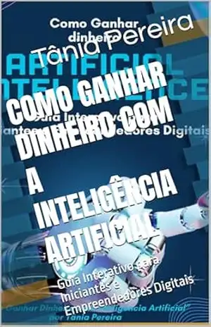 Como Ganhar Dinheiro com a Inteligência Artificial: Guia Interativo para Iniciantes e Empreendedores Digitais - Tânia Pereira