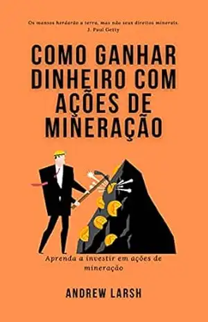 Como ganhar dinheiro com ações de mineração: Aprenda a investir em ações de mineração – Andrew  Larsh