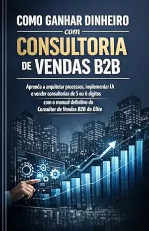 Como Ganhar Dinheiro com Consultoria de Vendas B2B: Aprenda a arquitetar processos, implementar IA e vender consultorias de 5 ou 6 dígitos com o manual definitivo do Consultor de Vendas B2B de Elite. – David Mendes de Araujo