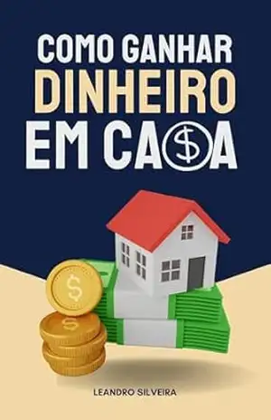 Como Ganhar Dinheiro em Casa: Ideias e Estratégias Práticas para Transformar Sua Rotina em Lucros – Leandro Silveira