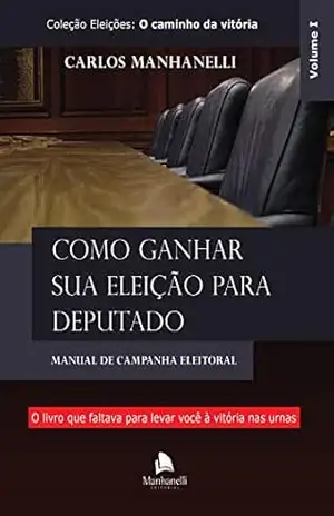 Como ganhar sua eleição para deputado: Manual de campanha eleitoral – Carlos Manhanelli