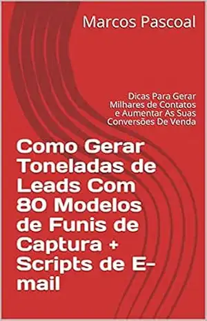 Como Gerar Toneladas de Leads Com 80 Modelos de Funis de Captura + Scripts de E–mail: Dicas Para Gerar Milhares de Contatos e Aumentar As Suas Conversões De Venda - Marcos  Pascoal