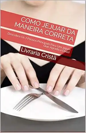 Como Jejuar da Maneira Correta: Descobra Os 7 Passos Principais Para Um Jejum Que Agrada a Deus! – Livraria Cristã