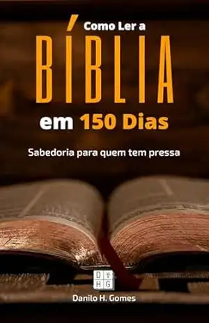 Como Ler a Bíblia em 150 Dias: Sabedoria para quem tem pressa – Danilo H. Gomes