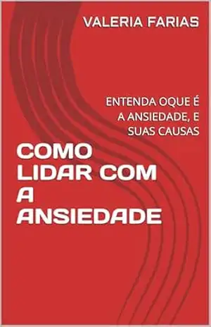 COMO LIDAR COM A ANSIEDADE: ENTENDA OQUE É A ANSIEDADE E COMO RECUPERAR O CONTROLE DA MENTE – VALERIA FARIAS COMO LIDAR COM A ANSIEDADE: ENTENDA OQUE É A ANSIEDADE E COMO RECUPERAR O CONTROLE DA MENTE – VALERIA FARIAS