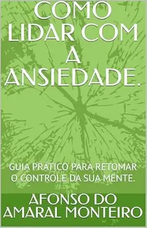 COMO LIDAR COM A ANSIEDADE.: GUIA PRÁTICO PARA RETOMAR O CONTROLE DA SUA MENTE. - AFONSO DO AMARAL MONTEIRO COMO LIDAR COM A ANSIEDADE.: GUIA PRÁTICO PARA RETOMAR O CONTROLE DA SUA MENTE. - AFONSO DO AMARAL MONTEIRO