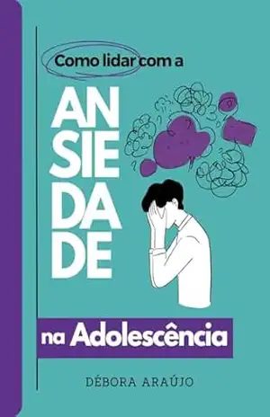 Como Lidar com a ANSIEDADE na Adolescência: O guia definitivo para ajudar adolescentes a entenderem, gerenciarem e superarem a ansiedade – Débora  Araújo