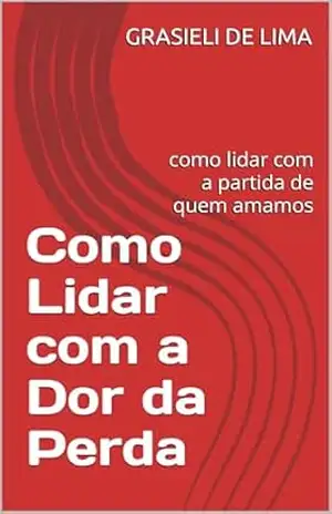 Como Lidar com a Dor da Perda: como lidar com a partida de quem amamos - GRASIELI DE LIMA Como Lidar com a Dor da Perda: como lidar com a partida de quem amamos - GRASIELI DE LIMA