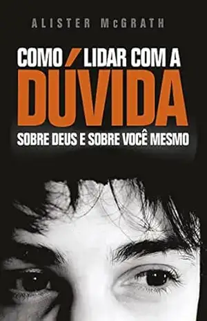 Como Lidar com a Dúvida: Sobre Deus e sobre você mesmo – Alister McGrath