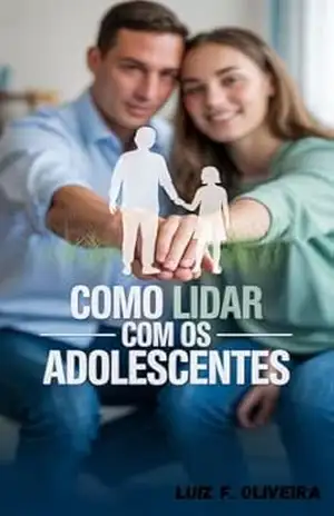 COMO LIDAR COM OS ADOLESCENTES: Guia Prático para Compreender, Apoiar e Preparar Seus Filhos para os Desafios da Adolescência e da Vida Adulta – Luiz F. Oliveira