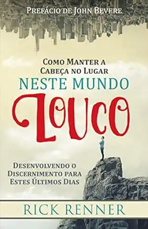Como Manter a Cabeça no Lugar Neste Mundo Louco: Desenvolvendo o Discernimento para estes Últimos Dias – Rick Renner