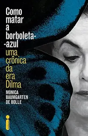 Como matar a borboleta–azul: Uma crônica da era Dilma – Monica Baumgarten de Bolle