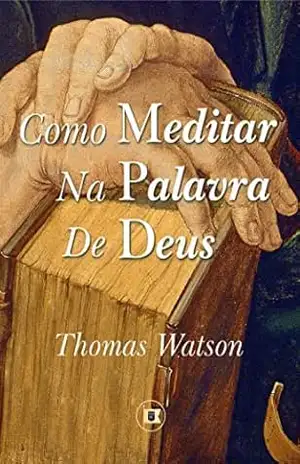 Como Meditar na Palavra de Deus (Obras de Thomas Watson Livro 4) – Thomas Watson